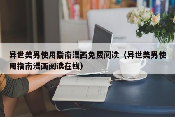 异世美男使用指南漫画免费阅读（异世美男使用指南漫画阅读在线）