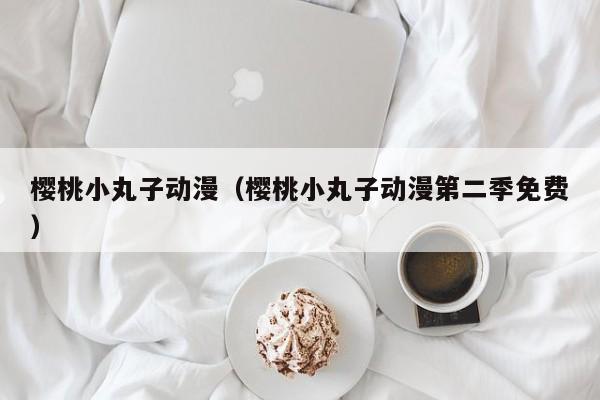 樱桃小丸子动漫（樱桃小丸子动漫第二季免费）