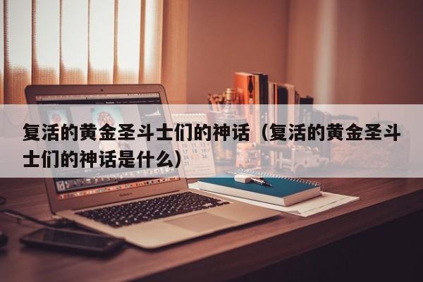 复活的黄金圣斗士们的神话（复活的黄金圣斗士们的神话是什么）