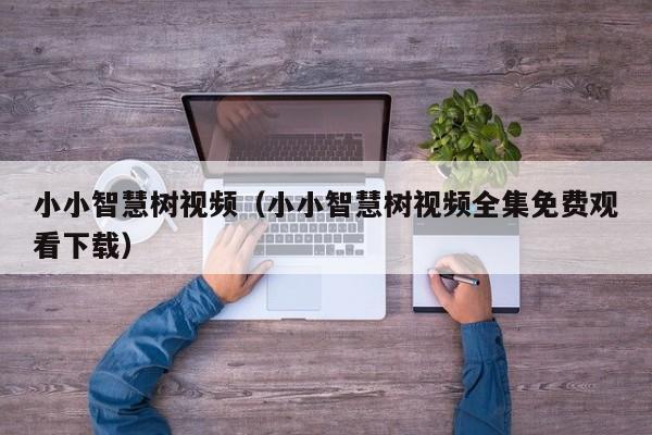 小小智慧树视频（小小智慧树视频全集免费观看下载）