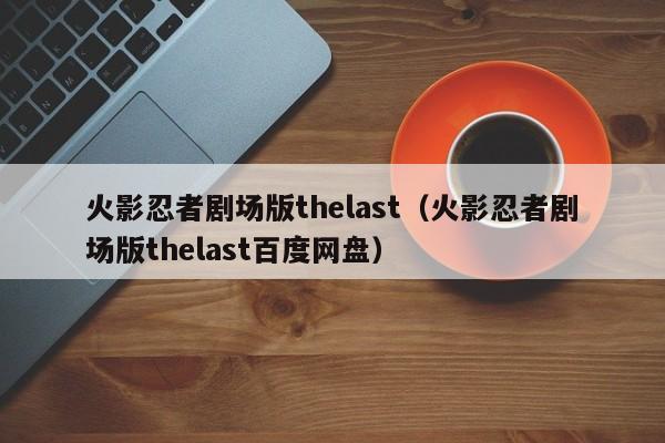 火影忍者剧场版thelast（火影忍者剧场版thelast百度网盘）