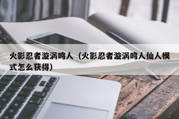 火影忍者漩涡鸣人（火影忍者漩涡鸣人仙人模式怎么获得）