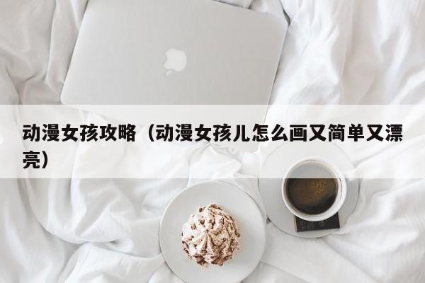 动漫女孩攻略（动漫女孩儿怎么画又简单又漂亮）