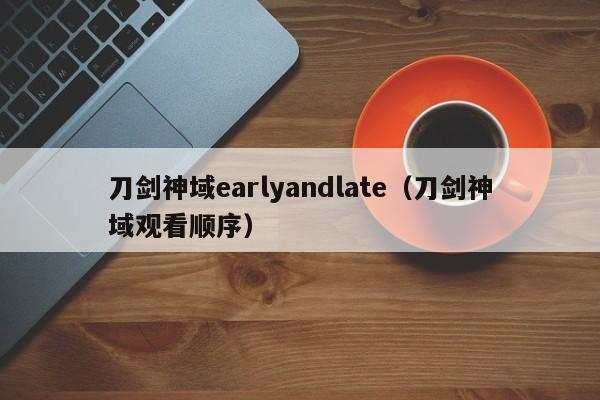 刀剑神域earlyandlate（刀剑神域观看顺序）