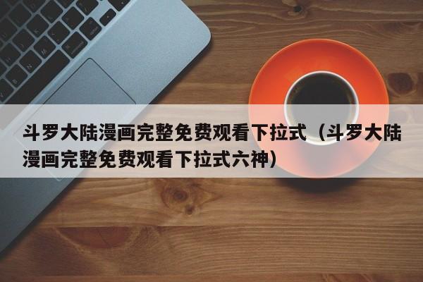 斗罗大陆漫画完整免费观看下拉式（斗罗大陆漫画完整免费观看下拉式六神）