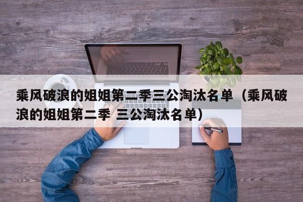 乘风破浪的姐姐第二季三公淘汰名单（乘风破浪的姐姐第二季 三公淘汰名单）