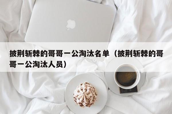 披荆斩棘的哥哥一公淘汰名单（披荆斩棘的哥哥一公淘汰人员）