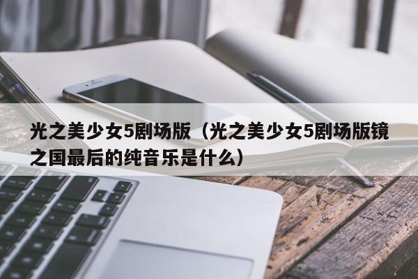 光之美少女5剧场版（光之美少女5剧场版镜之国最后的纯音乐是什么）
