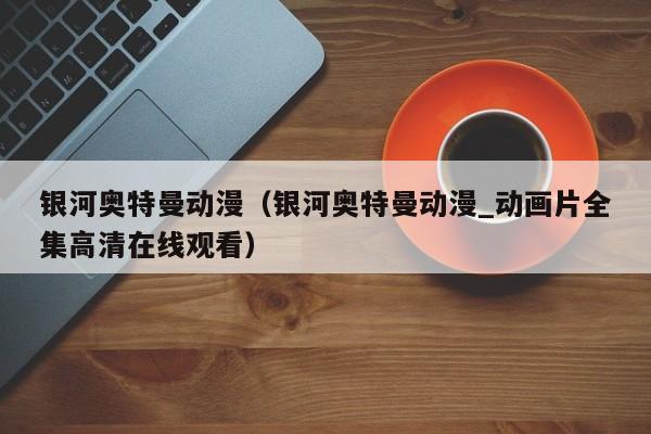 银河奥特曼动漫（银河奥特曼动漫_动画片全集高清在线观看）