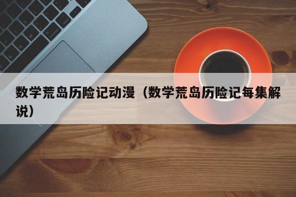 数学荒岛历险记动漫（数学荒岛历险记每集解说）