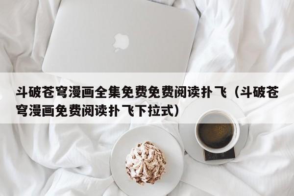 斗破苍穹漫画全集免费免费阅读扑飞（斗破苍穹漫画免费阅读扑飞下拉式）