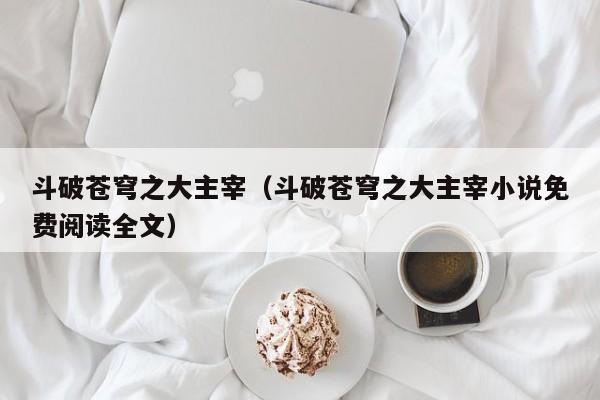 斗破苍穹之大主宰（斗破苍穹之大主宰小说免费阅读全文）