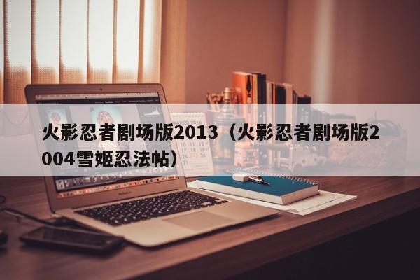 火影忍者剧场版2013（火影忍者剧场版2004雪姬忍法帖）