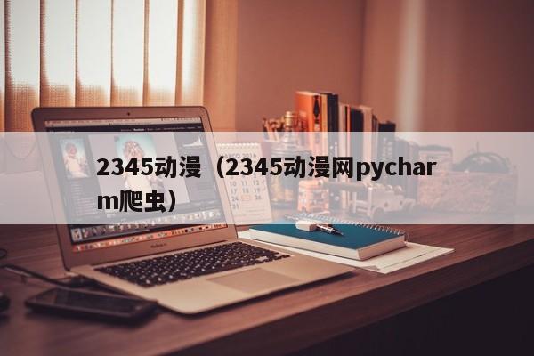 2345动漫（2345动漫网pycharm爬虫）
