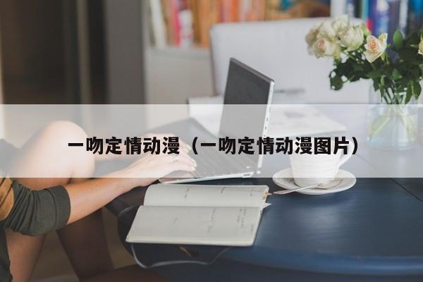 一吻定情动漫（一吻定情动漫图片）