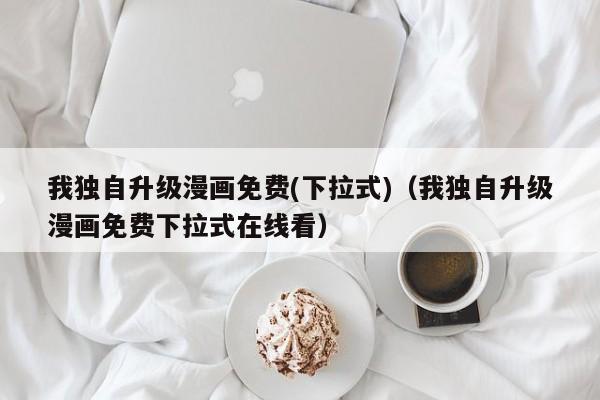 我独自升级漫画免费(下拉式)（我独自升级漫画免费下拉式在线看）