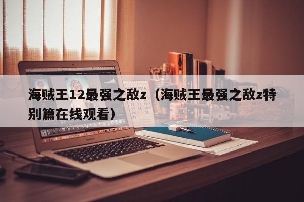 海贼王12最强之敌z（海贼王最强之敌z特别篇在线观看）