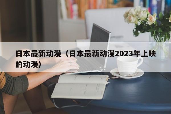 日本最新动漫（日本最新动漫2023年上映的动漫）