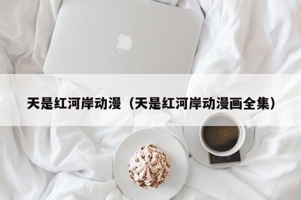 天是红河岸动漫（天是红河岸动漫画全集）