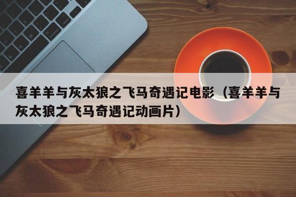 喜羊羊与灰太狼之飞马奇遇记电影（喜羊羊与灰太狼之飞马奇遇记动画片）