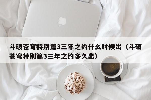 斗破苍穹特别篇3三年之约什么时候出（斗破苍穹特别篇3三年之约多久出）