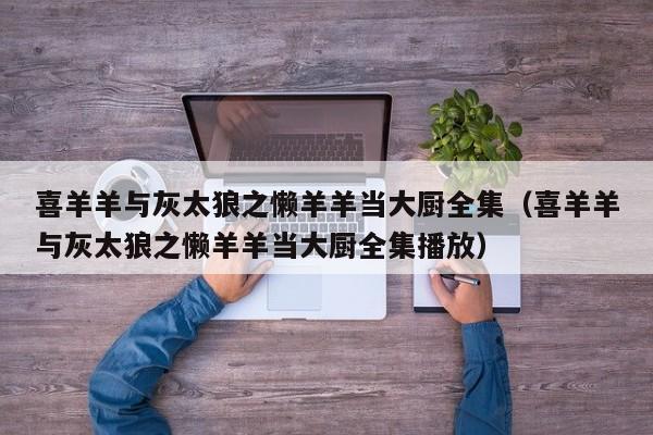 喜羊羊与灰太狼之懒羊羊当大厨全集（喜羊羊与灰太狼之懒羊羊当大厨全集播放）
