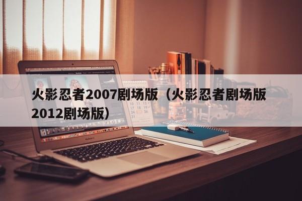 火影忍者2007剧场版（火影忍者剧场版 2012剧场版）