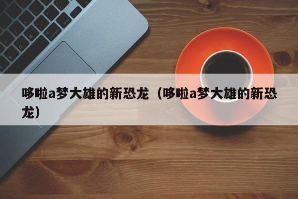 哆啦a梦大雄的新恐龙（哆啦a梦大雄的新恐龙）