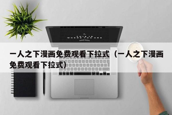 一人之下漫画免费观看下拉式（一人之下漫画免费观看下拉式）