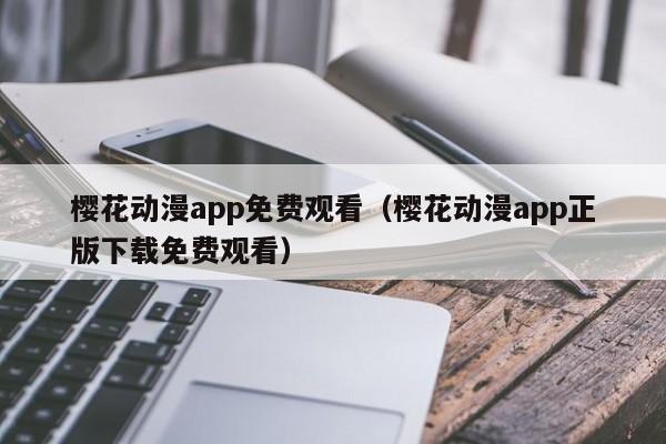 樱花动漫app免费观看（樱花动漫app正版下载免费观看）