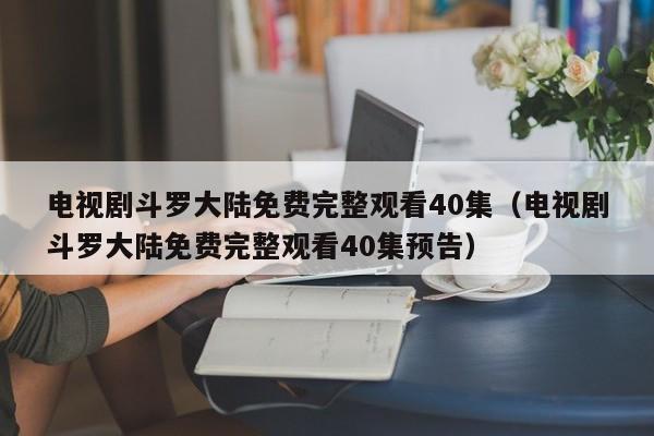 电视剧斗罗大陆免费完整观看40集（电视剧斗罗大陆免费完整观看40集预告）