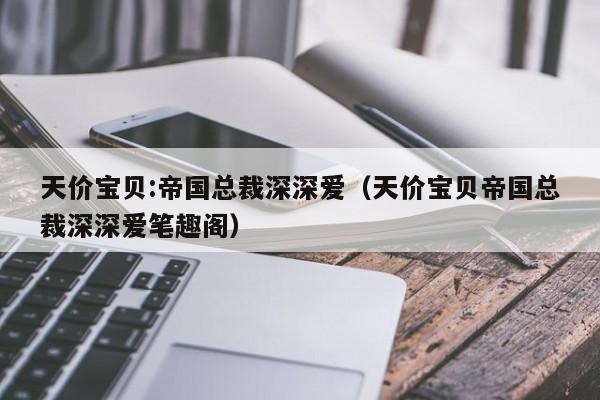 天价宝贝:帝国总裁深深爱（天价宝贝帝国总裁深深爱笔趣阁）