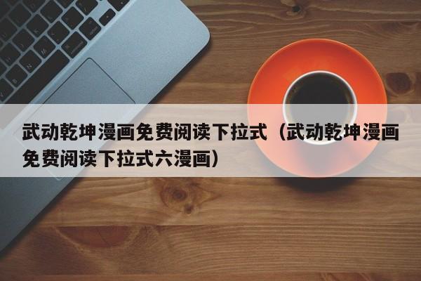 武动乾坤漫画免费阅读下拉式（武动乾坤漫画免费阅读下拉式六漫画）
