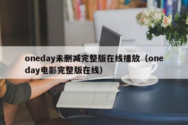 oneday未删减完整版在线播放（oneday电影完整版在线）