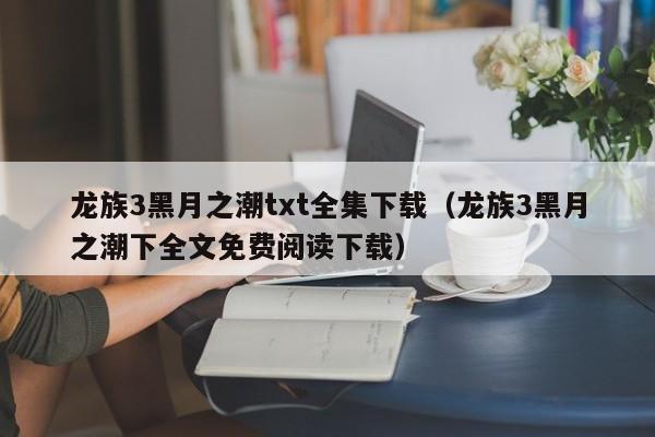 龙族3黑月之潮txt全集下载（龙族3黑月之潮下全文免费阅读下载）