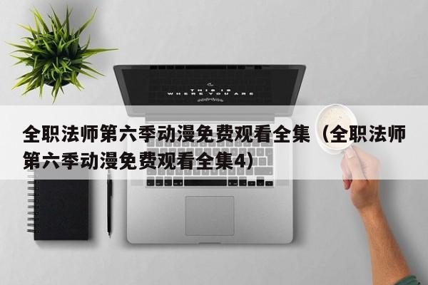 全职法师第六季动漫免费观看全集（全职法师第六季动漫免费观看全集4）