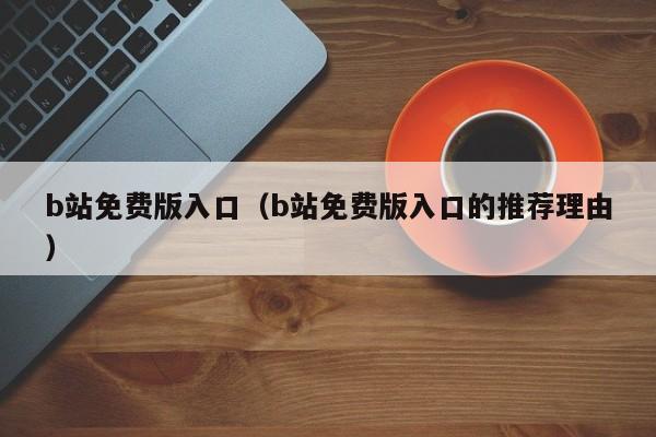 b站免费版入口（b站免费版入口的推荐理由）