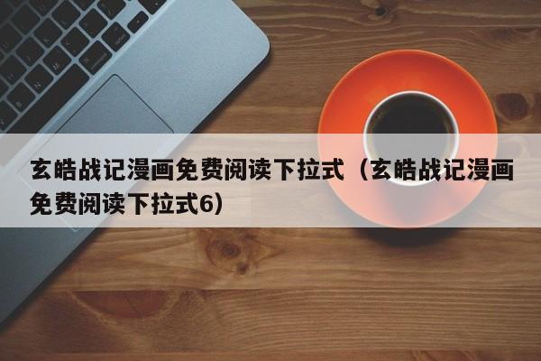 玄皓战记漫画免费阅读下拉式（玄皓战记漫画免费阅读下拉式6）