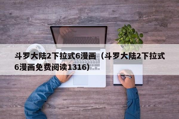 斗罗大陆2下拉式6漫画（斗罗大陆2下拉式6漫画免费阅读1316）