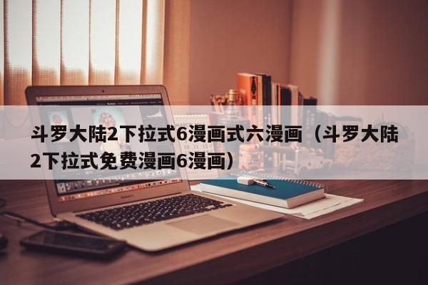 斗罗大陆2下拉式6漫画式六漫画（斗罗大陆2下拉式免费漫画6漫画）