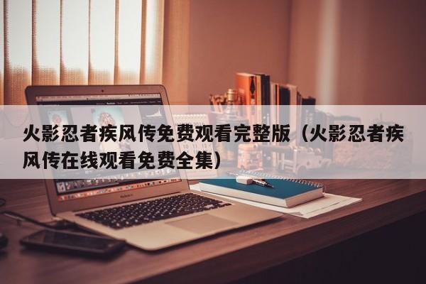 火影忍者疾风传免费观看完整版（火影忍者疾风传在线观看免费全集）