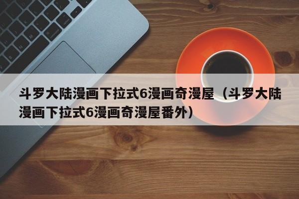 斗罗大陆漫画下拉式6漫画奇漫屋（斗罗大陆漫画下拉式6漫画奇漫屋番外）