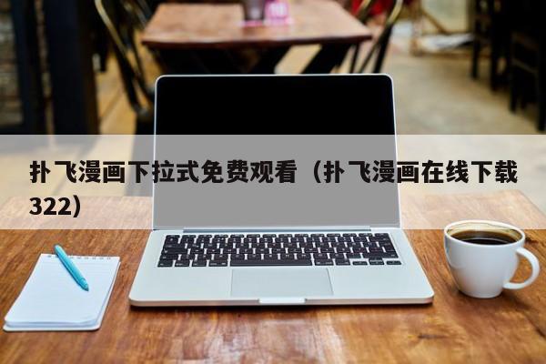 扑飞漫画下拉式免费观看（扑飞漫画在线下载322）