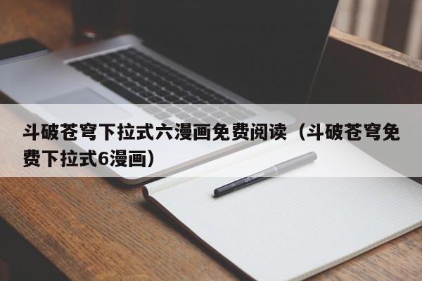 斗破苍穹下拉式六漫画免费阅读（斗破苍穹免费下拉式6漫画）