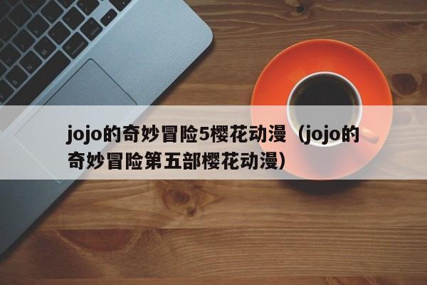 jojo的奇妙冒险5樱花动漫（jojo的奇妙冒险第五部樱花动漫）