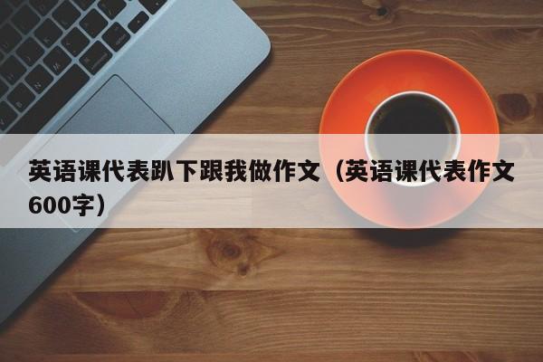 英语课代表趴下跟我做作文（英语课代表作文600字）