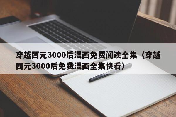 穿越西元3000后漫画免费阅读全集（穿越西元3000后免费漫画全集快看）