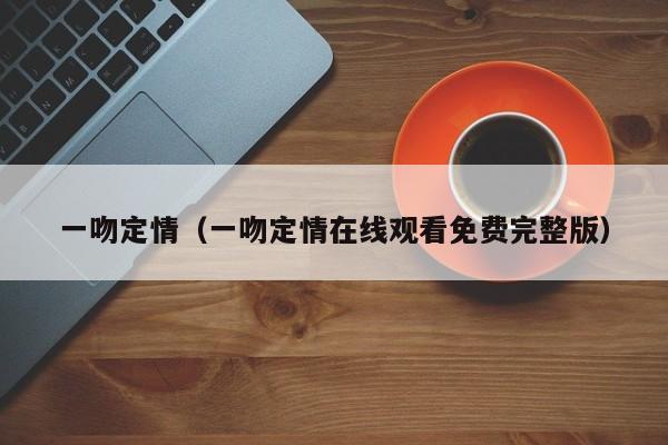 一吻定情（一吻定情在线观看免费完整版）