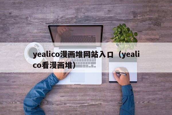 yealico漫画堆网站入口（yealico看漫画堆）