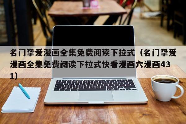 名门挚爱漫画全集免费阅读下拉式（名门挚爱漫画全集免费阅读下拉式快看漫画六漫画431）